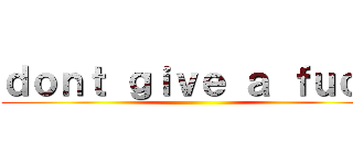ｄｏｎｔ ｇｉｖｅ ａ ｆｕｃｋ ()