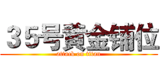 ３５号黄金铺位 (attack on titan)