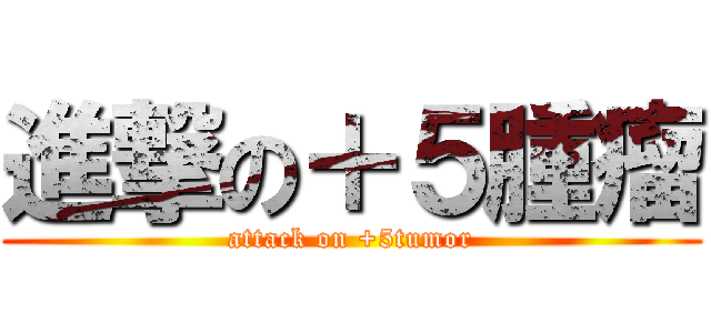 進撃の＋５腫瘤 (attack on +5tumor)
