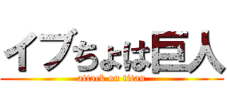 イブちょは巨人 (attack on titan)