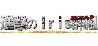 進擊のＩｒｉｓ群組 (attack on iris team)