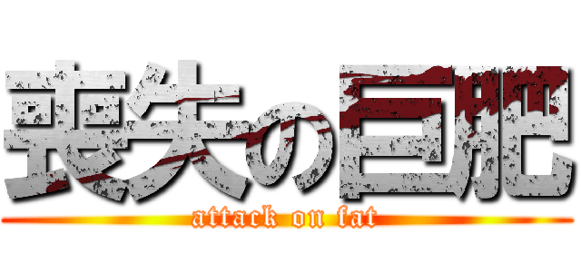 喪失の巨肥 (attack on fat)