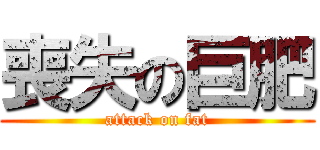 喪失の巨肥 (attack on fat)