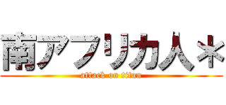 南アフリカ人＊ (attack on titan)
