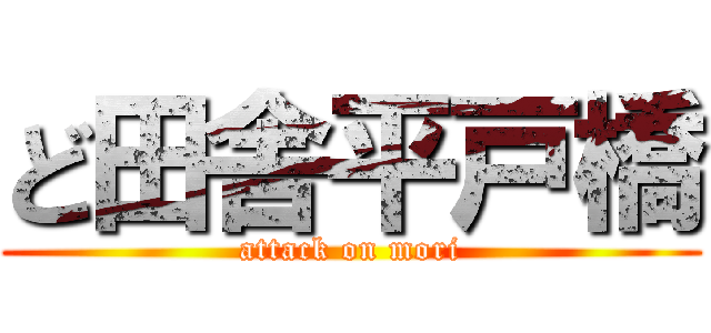 ど田舎平戸橋 (attack on mori)