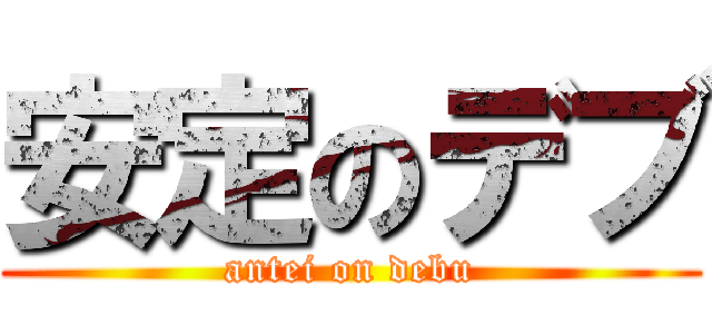 安定のデブ (antei on debu)