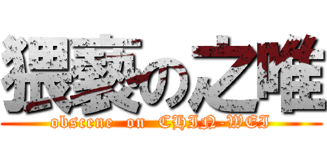 猥褻の之唯 (obscene  on  CHIN-WEI)