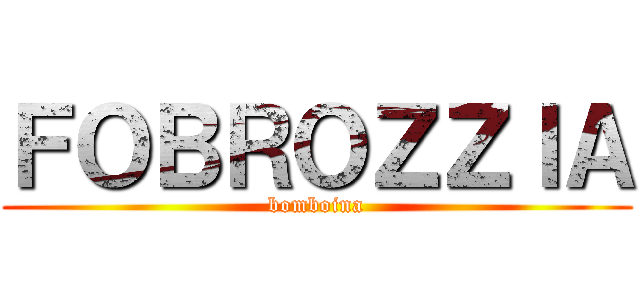 ＦＯＢＲＯＺＺＩＡ (bomboina)