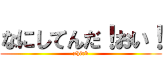 なにしてんだ！おい！ (shirk)