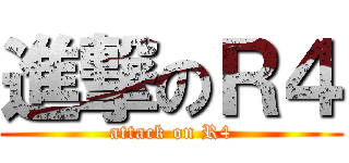 進撃のＲ４ (attack on R4)