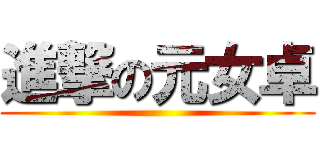 進撃の元女卓 ()