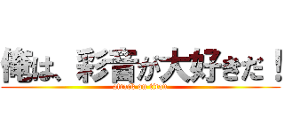 俺は、彩音が大好きだ！ (attack on titan)