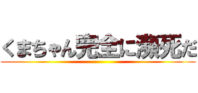 くまちゃん完全に瀕死だ ()