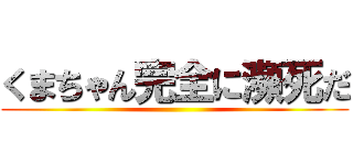 くまちゃん完全に瀕死だ ()