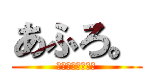 あふろ。 (明日から本気出す)