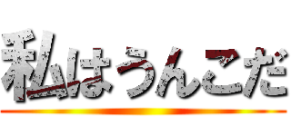 私はうんこだ ()