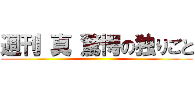 週刊 真 驚愕の独りごと ()