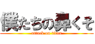 僕たちの鼻くそ (attack on titan)