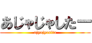 あじゃじゃしたー (ajyajyasita)