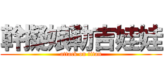 幹擬娘勒吉娃娃 (attack on titan)