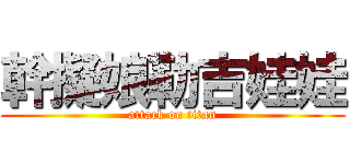 幹擬娘勒吉娃娃 (attack on titan)