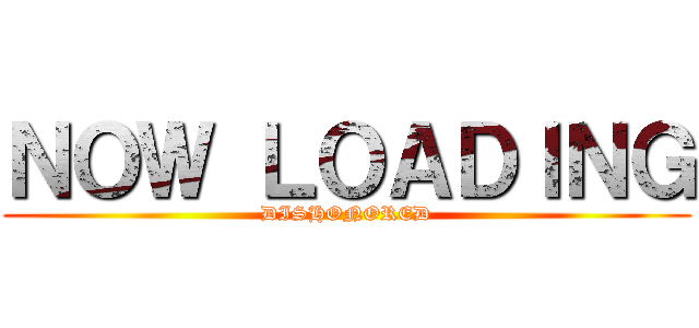 ＮＯＷ ＬＯＡＤＩＮＧ (DISHONORED)