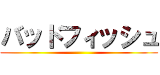 バッドフィッシュ ()