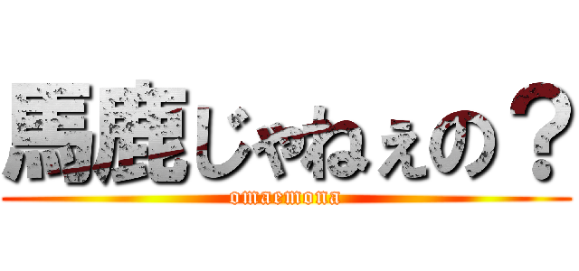 馬鹿じゃねぇの？ (omaemona)