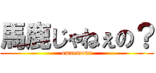 馬鹿じゃねぇの？ (omaemona)