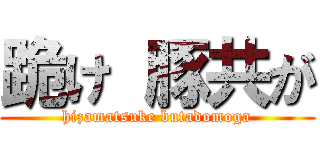 跪け 豚共が (hizamatsuke butadomoga)