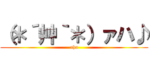 （＊´艸｀＊）ァハ♪ (aha)