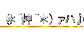 （＊´艸｀＊）ァハ♪ (aha)