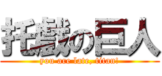 托戲の巨人 (you are late, titan!)