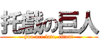 托戲の巨人 (you are late, titan!)