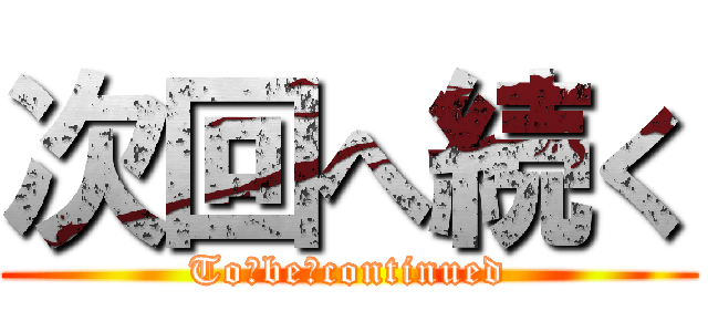 次回へ続く (To　be　continued)