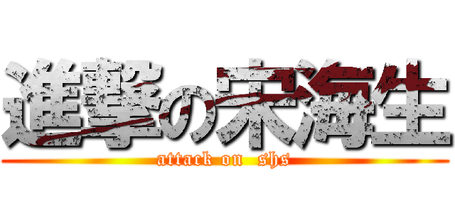 進撃の宋海生 (attack on  shs)