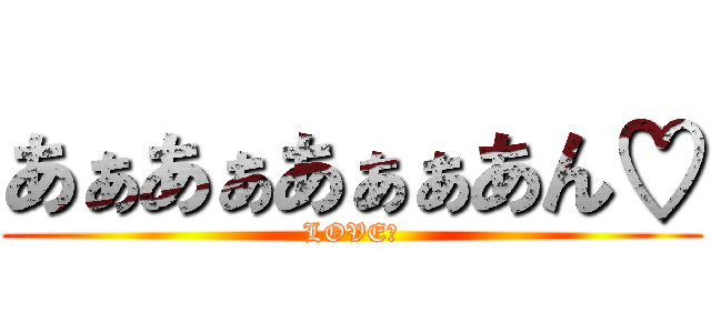 あぁあぁあぁぁあん♡ (LOVE♡)