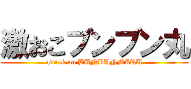 激おこブンブン丸 (attack on BUNBUNMARU)