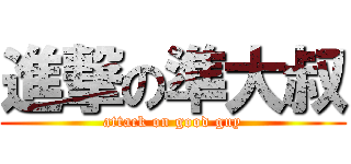 進撃の準大叔 (attack on good guy)