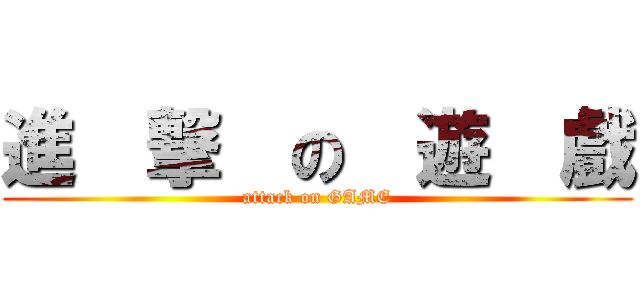 進  撃  の  遊  戲 (attack on GAME)