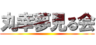 丸幸夢見る会 ()