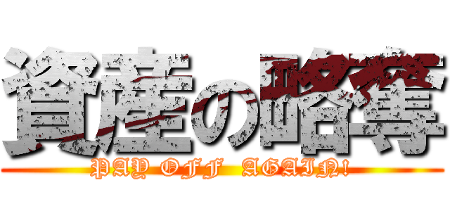 資産の略奪 (PAY OFF  AGAIN!)