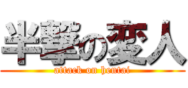 半撃の変人 (attack on hentai)