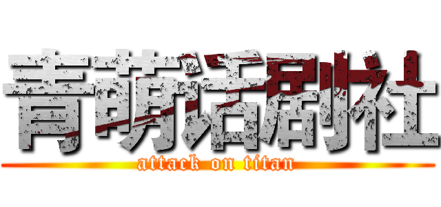 青萌话剧社 (attack on titan)