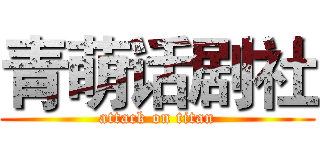青萌话剧社 (attack on titan)