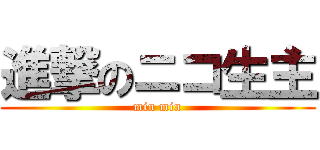 進撃のニコ生主 (min min)