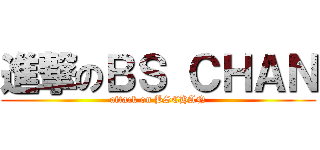 進撃のＢＳ ＣＨＡＮ (attack on BSCHAN)