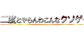二度とやらんわこんなクソゲー (Nidotoyarannwa konnna kusoge-)