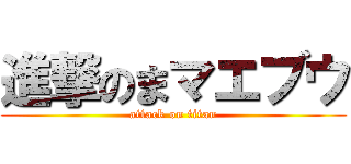 進撃のまマエブウ (attack on titan)