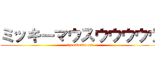 ミッキーマウスウウウウウ (tyosakukeeeen)